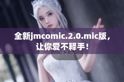 全新jmcomic.2.0.mic版，让你爱不释手！