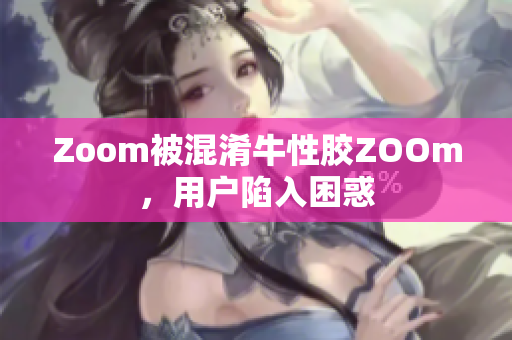 Zoom被混淆牛性胶ZOOm，用户陷入困惑
