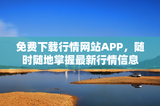 免费下载行情网站APP，随时随地掌握最新行情信息