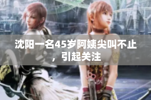 沈阳一名45岁阿姨尖叫不止，引起关注