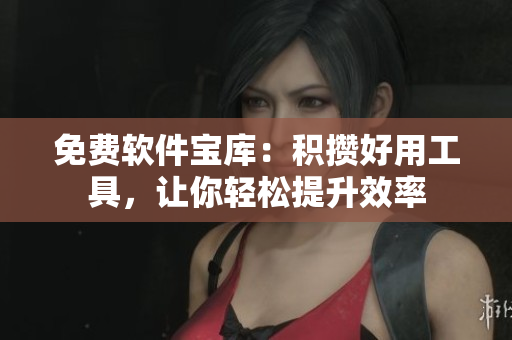 免费软件宝库：积攒好用工具，让你轻松提升效率