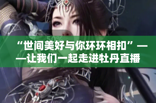 “世间美好与你环环相扣”——让我们一起走进牡丹直播的精彩世界！