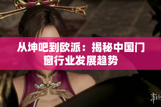从坤吧到欧派：揭秘中国门窗行业发展趋势