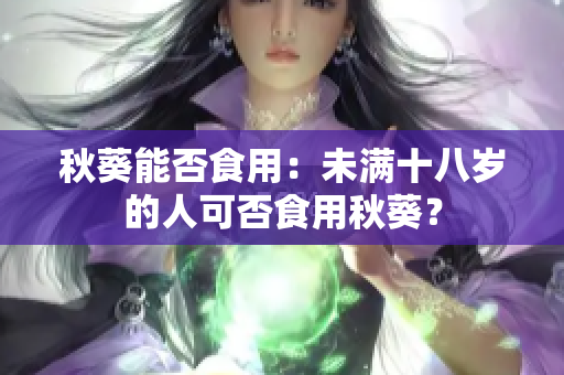 秋葵能否食用：未满十八岁的人可否食用秋葵？