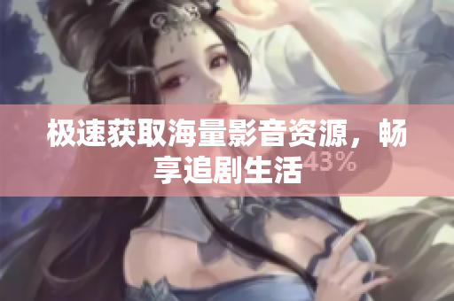 极速获取海量影音资源，畅享追剧生活