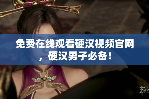 免费在线观看硬汉视频官网，硬汉男子必备！