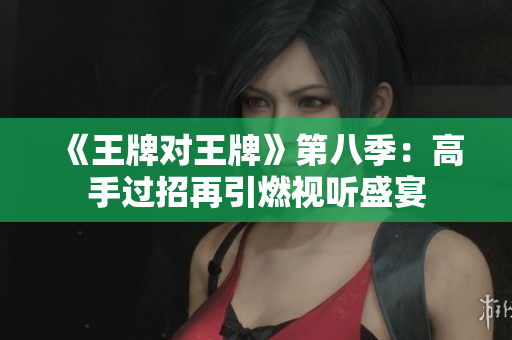 《王牌对王牌》第八季：高手过招再引燃视听盛宴