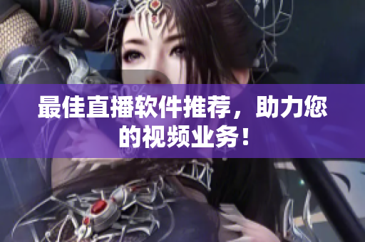 最佳直播软件推荐，助力您的视频业务！