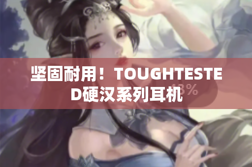 坚固耐用！TOUGHTESTED硬汉系列耳机