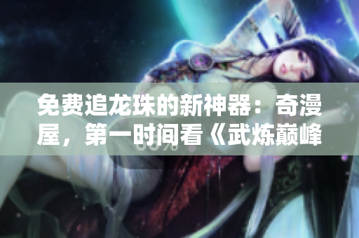 免费追龙珠的新神器：奇漫屋，第一时间看《武炼巅峰》