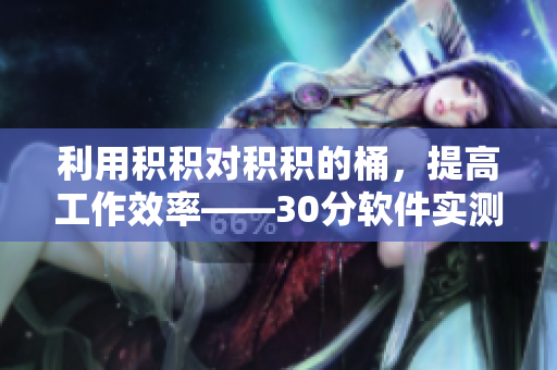 利用积积对积积的桶，提高工作效率——30分软件实测感受