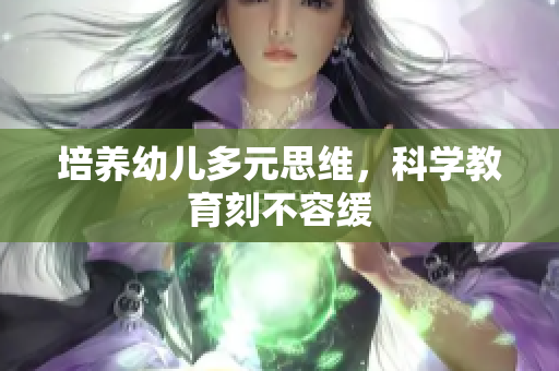 培养幼儿多元思维，科学教育刻不容缓