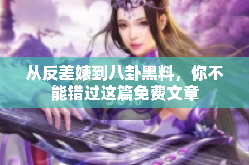 从反差婊到八卦黑料，你不能错过这篇免费文章