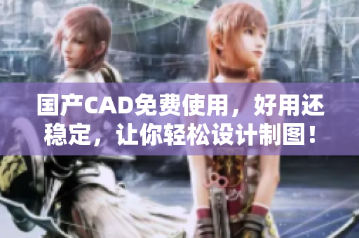 国产CAD免费使用，好用还稳定，让你轻松设计制图！