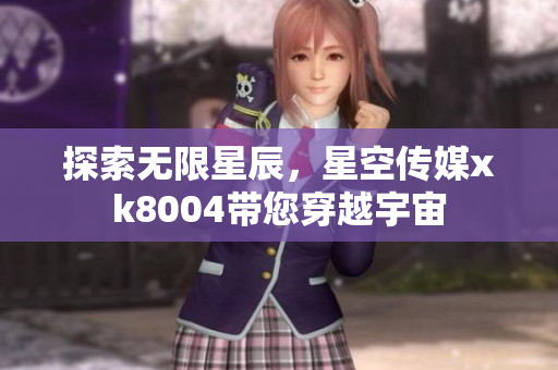 探索无限星辰，星空传媒xk8004带您穿越宇宙