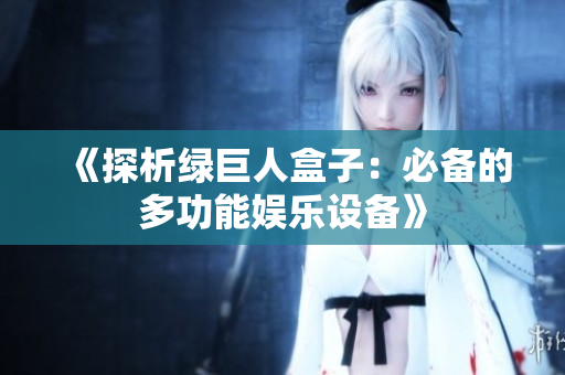 《探析绿巨人盒子：必备的多功能娱乐设备》