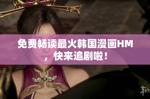 免费畅读最火韩国漫画HM，快来追剧啦！
