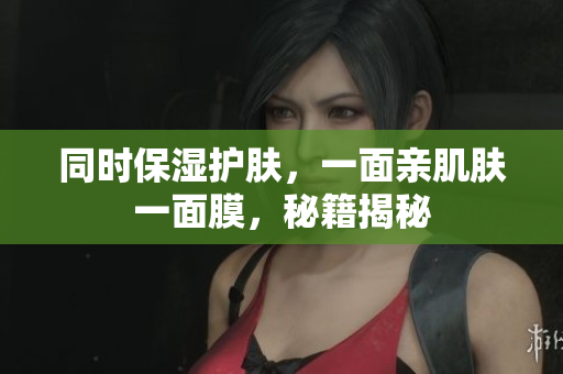 同时保湿护肤，一面亲肌肤一面膜，秘籍揭秘