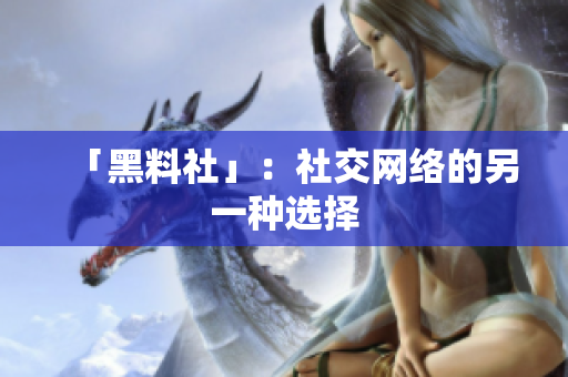 「黑料社」：社交网络的另一种选择