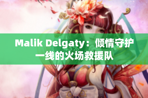 Malik Delgaty：倾情守护一线的火场救援队