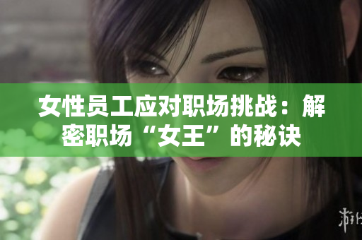 女性员工应对职场挑战：解密职场“女王”的秘诀