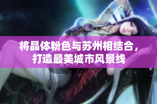 将晶体粉色与苏州相结合，打造最美城市风景线