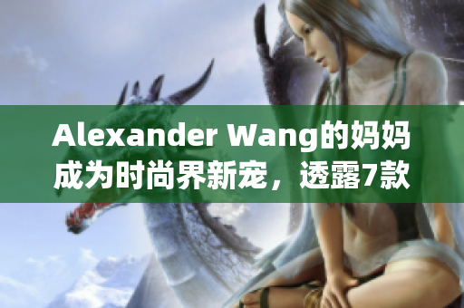 Alexander Wang的妈妈成为时尚界新宠，透露7款时尚偏好