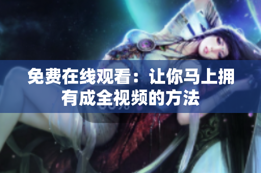 免费在线观看：让你马上拥有成全视频的方法