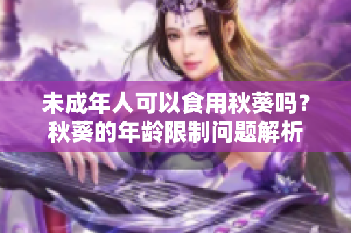 未成年人可以食用秋葵吗？秋葵的年龄限制问题解析