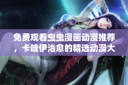 免费观看虫虫漫画动漫推荐，卡哇伊治愈的精选动漫大盘点