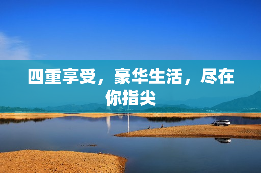 四重享受，豪华生活，尽在你指尖