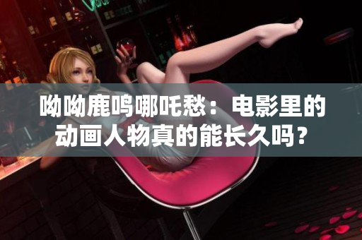 呦呦鹿鸣哪吒愁：电影里的动画人物真的能长久吗？