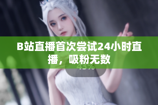 B站直播首次尝试24小时直播，吸粉无数