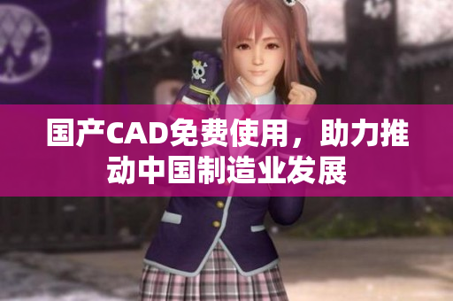 国产CAD免费使用，助力推动中国制造业发展
