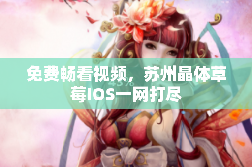免费畅看视频，苏州晶体草莓IOS一网打尽
