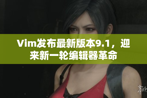 Vim发布最新版本9.1，迎来新一轮编辑器革命