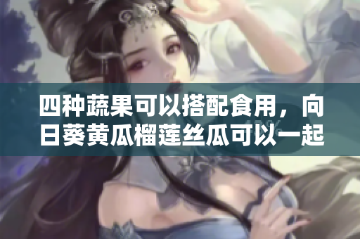 四种蔬果可以搭配食用，向日葵黄瓜榴莲丝瓜可以一起吃吗？
