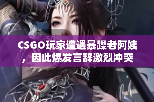 CSGO玩家遭遇暴躁老阿姨，因此爆发言辞激烈冲突