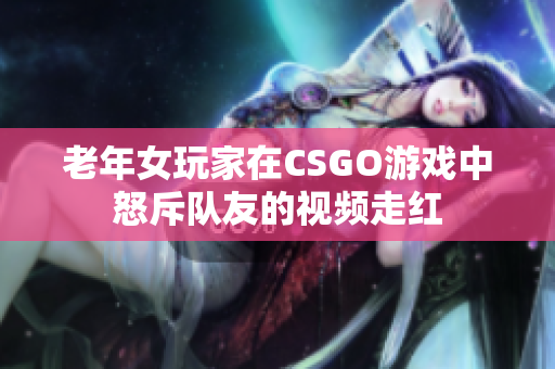 老年女玩家在CSGO游戏中怒斥队友的视频走红
