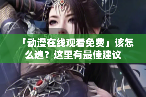 「动漫在线观看免费」该怎么选？这里有最佳建议