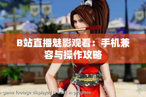 B站直播魅影观看：手机兼容与操作攻略