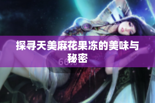 探寻天美麻花果冻的美味与秘密