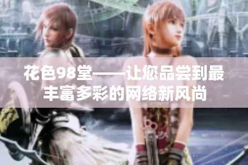 花色98堂——让您品尝到最丰富多彩的网络新风尚