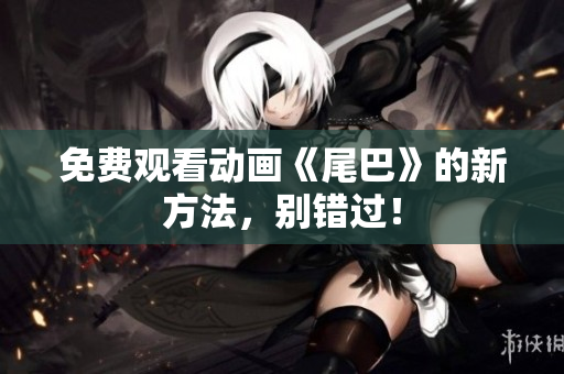 免费观看动画《尾巴》的新方法，别错过！