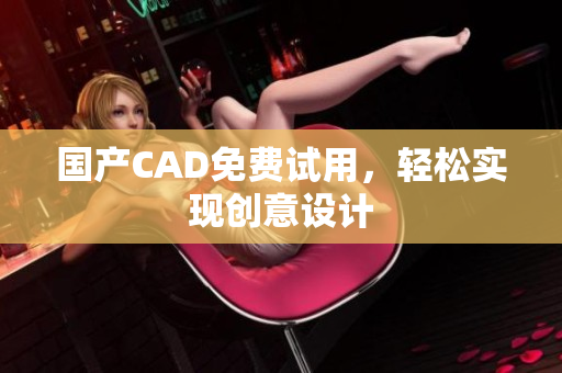 国产CAD免费试用，轻松实现创意设计