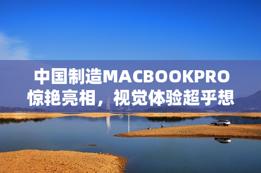 中国制造MACBOOKPRO惊艳亮相，视觉体验超乎想象
