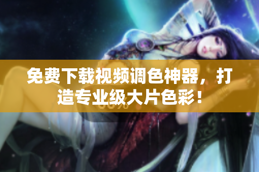 免费下载视频调色神器，打造专业级大片色彩！