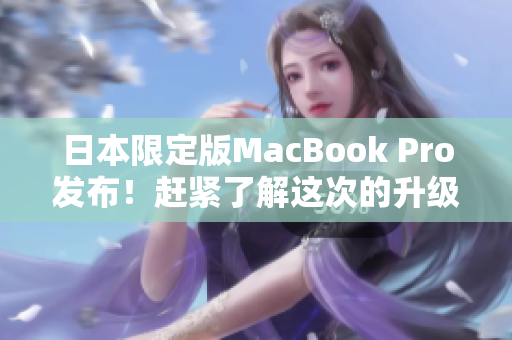 日本限定版MacBook Pro发布！赶紧了解这次的升级和更新
