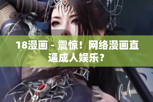 18漫画 - 震惊！网络漫画直逼成人娱乐？