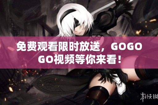 免费观看限时放送，GOGOGO视频等你来看！